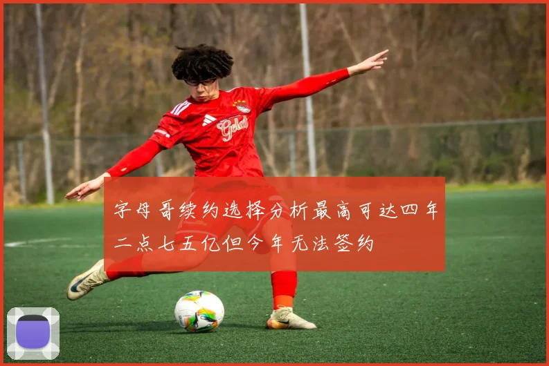 字母哥续约选择分析最高可达四年二点七五亿但今年无法签约