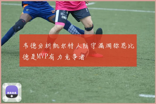 韦德分析凯尔特人防守漏洞称恩比德是MVP有力竞争者