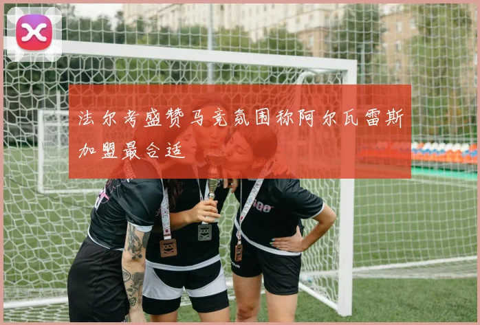 法尔考盛赞马竞氛围称阿尔瓦雷斯加盟最合适