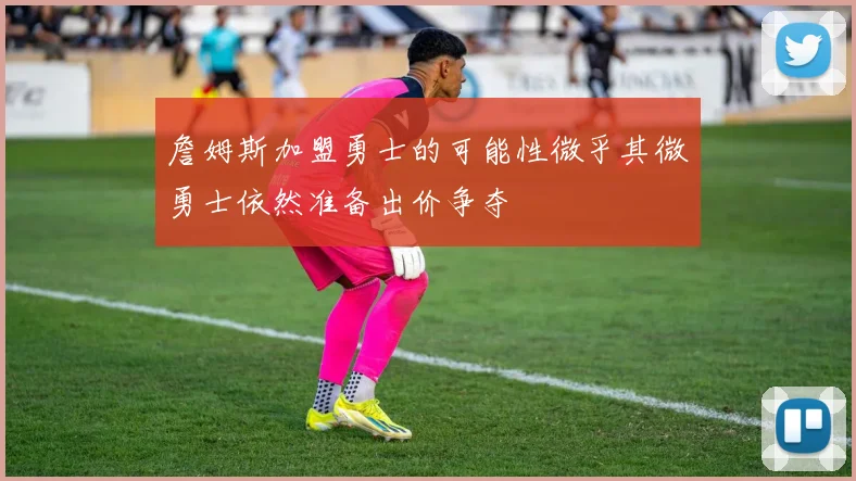 詹姆斯加盟勇士的可能性微乎其微勇士依然准备出价争夺