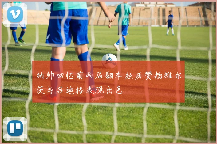 纳帅回忆前两届翻车经历赞扬维尔茨与吕迪格表现出色