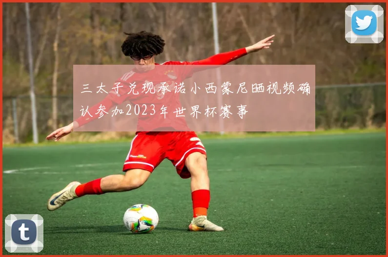 三太子兑现承诺小西蒙尼晒视频确认参加2023年世界杯赛事
