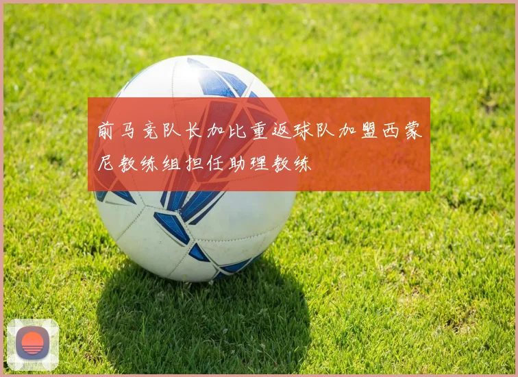 前马竞队长加比重返球队加盟西蒙尼教练组担任助理教练