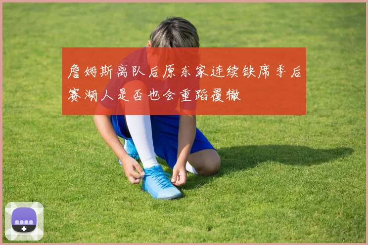 詹姆斯离队后原东家连续缺席季后赛湖人是否也会重蹈覆辙