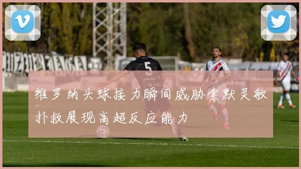 维罗纳头球接力瞬间威胁索默灵敏扑救展现高超反应能力