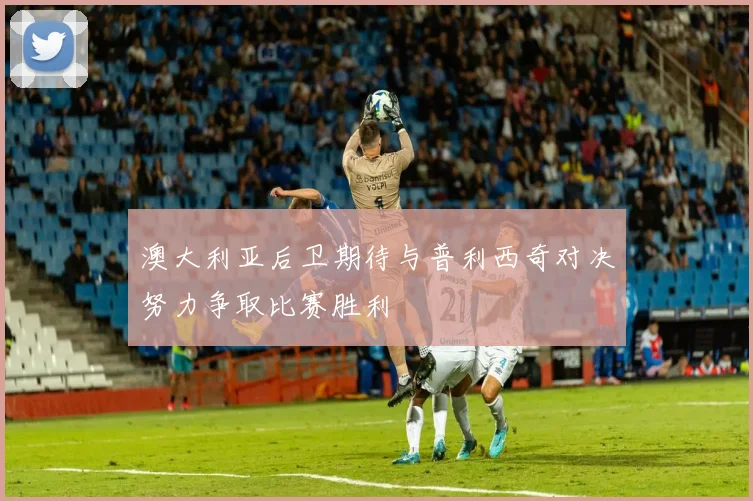 澳大利亚后卫期待与普利西奇对决努力争取比赛胜利