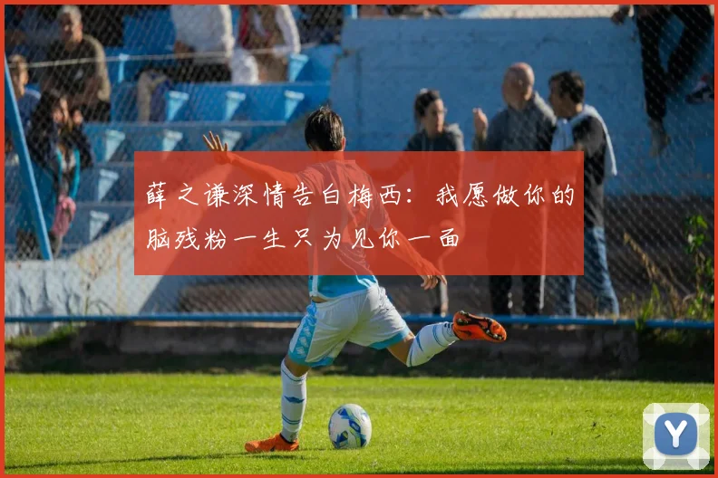 薛之谦深情告白梅西：我愿做你的脑残粉一生只为见你一面