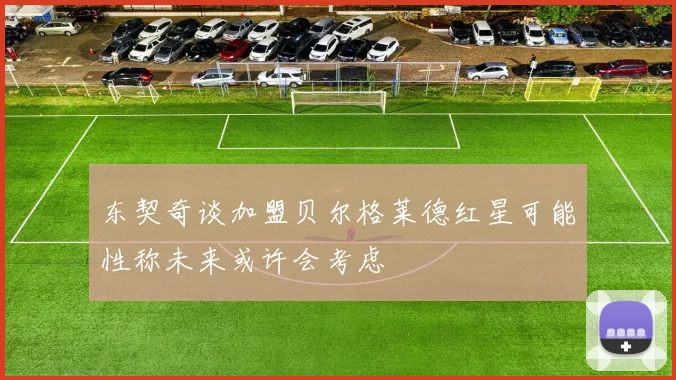 东契奇谈加盟贝尔格莱德红星可能性称未来或许会考虑