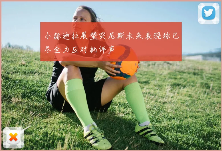 小赫迪拉展望突尼斯未来表现称已尽全力应对批评声