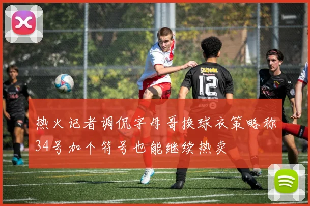 热火记者调侃字母哥换球衣策略称34号加个符号也能继续热卖