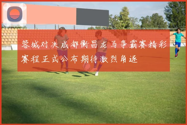 蓉城对决成都衡昌龙马争霸赛精彩赛程正式公布期待激烈角逐
