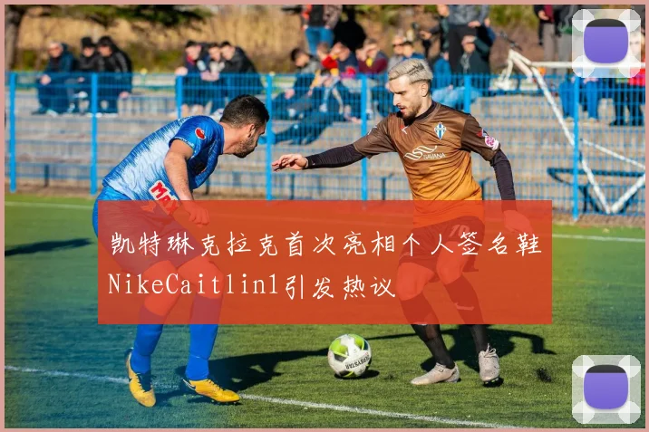凯特琳克拉克首次亮相个人签名鞋NikeCaitlin1引发热议