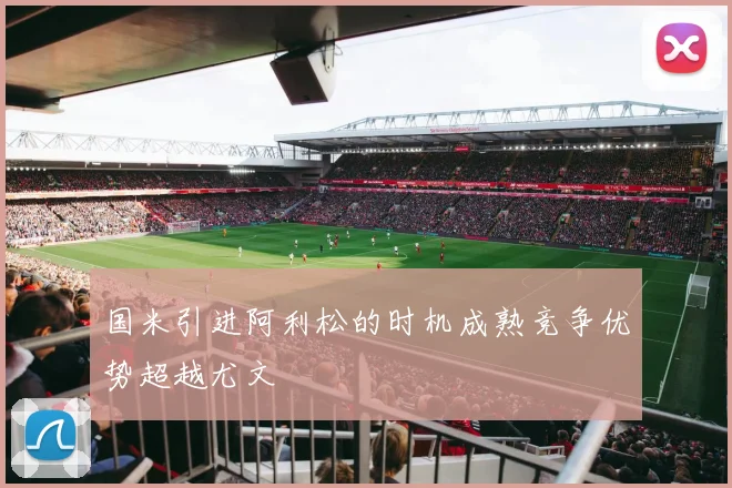 国米引进阿利松的时机成熟竞争优势超越尤文