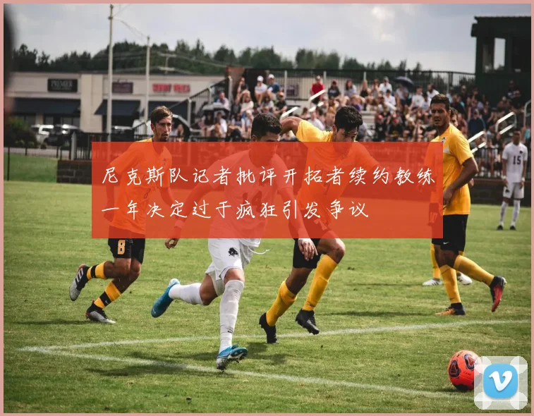 尼克斯队记者批评开拓者续约教练一年决定过于疯狂引发争议